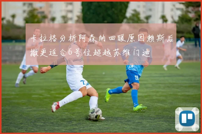 卡拉格分析阿森纳回暖原因赖斯后撤更适合6号位超越苏维门迪