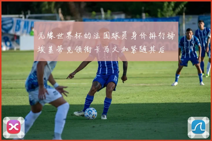 无缘世界杯的法国球员身价排行榜埃基蒂克领衔卡马文加紧随其后