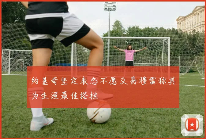 约基奇坚定表态不愿交易穆雷称其为生涯最佳搭档