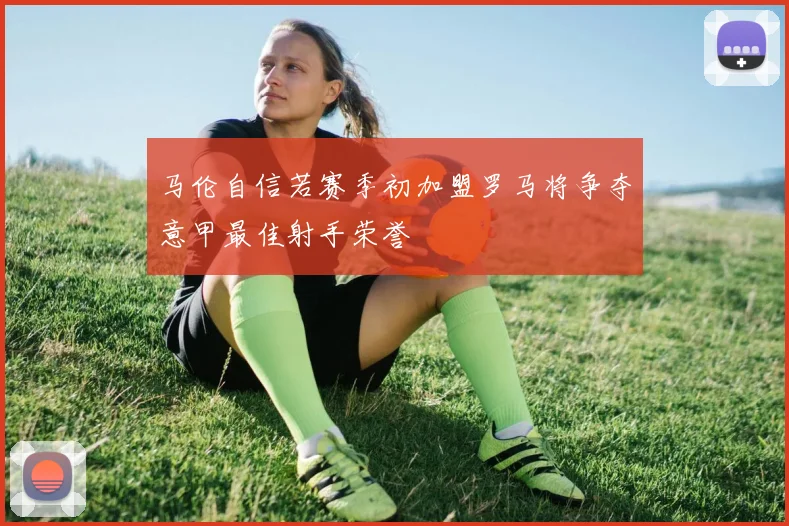 马伦自信若赛季初加盟罗马将争夺意甲最佳射手荣誉