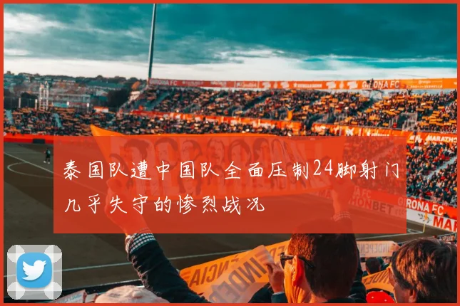 泰国队遭中国队全面压制24脚射门几乎失守的惨烈战况
