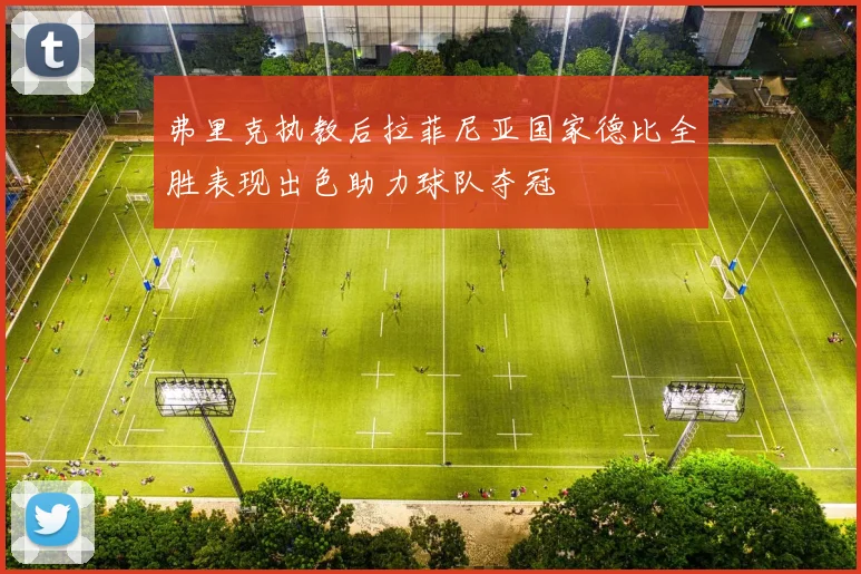 弗里克执教后拉菲尼亚国家德比全胜表现出色助力球队夺冠