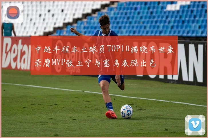 中超半程本土球员TOP10揭晓韦世豪荣膺MVP张玉宁与塞鸟表现出色