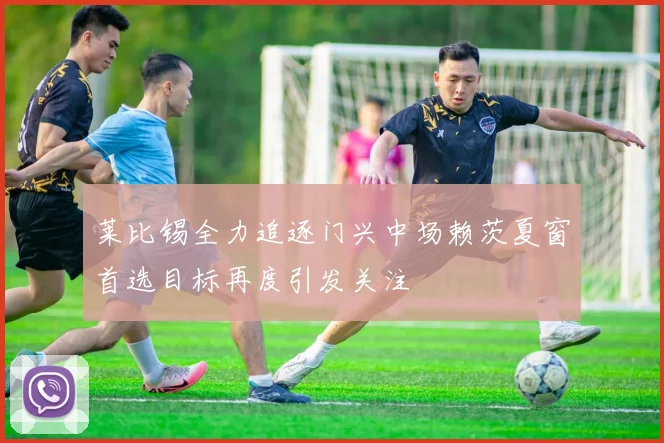 莱比锡全力追逐门兴中场赖茨夏窗首选目标再度引发关注