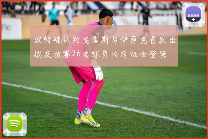 波特确认约克雷斯与伊萨克首发出战友谊赛26名球员均有机会登场