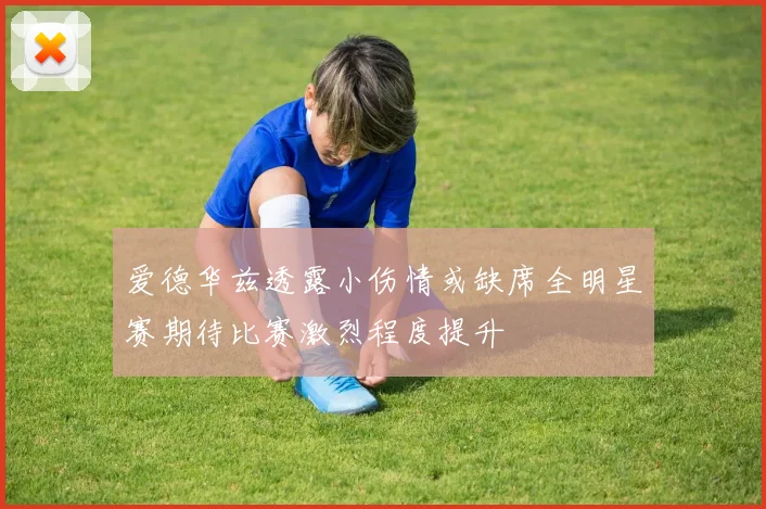 爱德华兹透露小伤情或缺席全明星赛期待比赛激烈程度提升