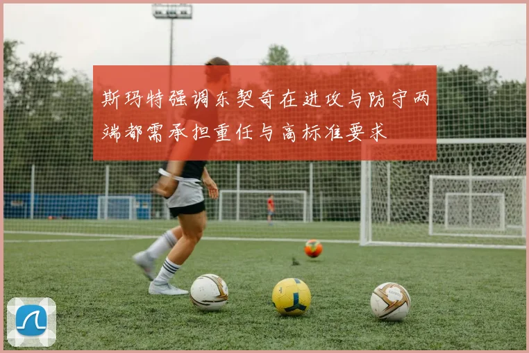 斯玛特强调东契奇在进攻与防守两端都需承担重任与高标准要求