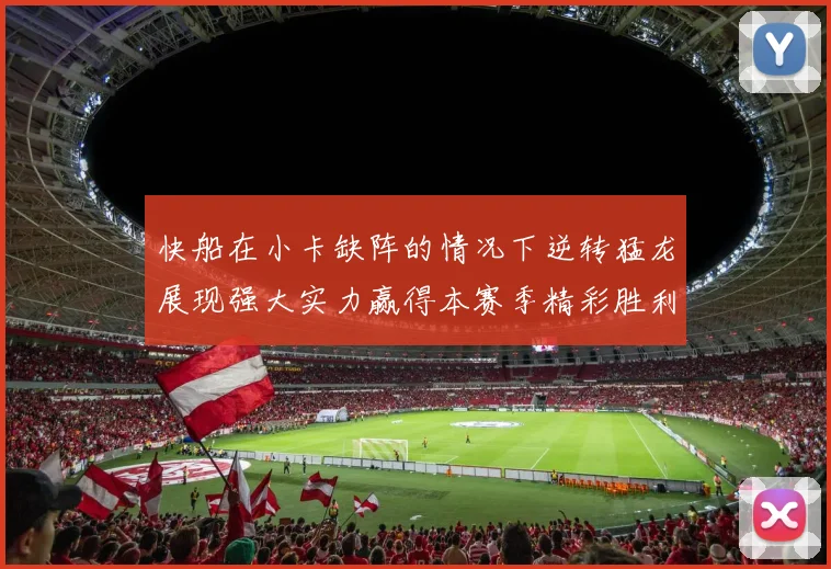 快船在小卡缺阵的情况下逆转猛龙展现强大实力赢得本赛季精彩胜利