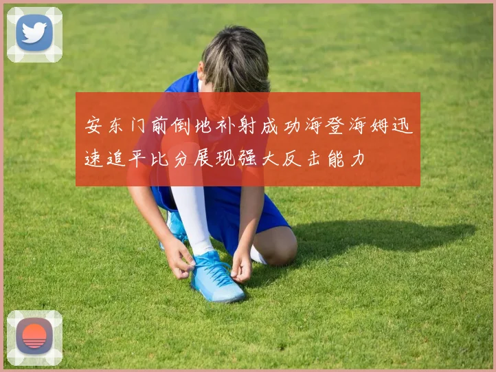 安东门前倒地补射成功海登海姆迅速追平比分展现强大反击能力