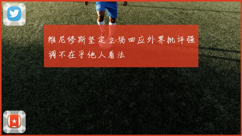 维尼修斯坚定立场回应外界批评强调不在乎他人看法