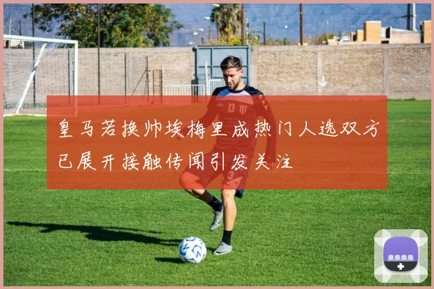 皇马若换帅埃梅里成热门人选双方已展开接触传闻引发关注
