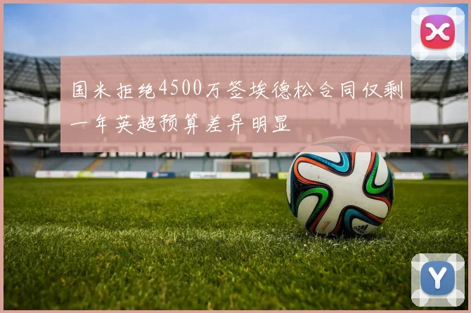 国米拒绝4500万签埃德松合同仅剩一年英超预算差异明显