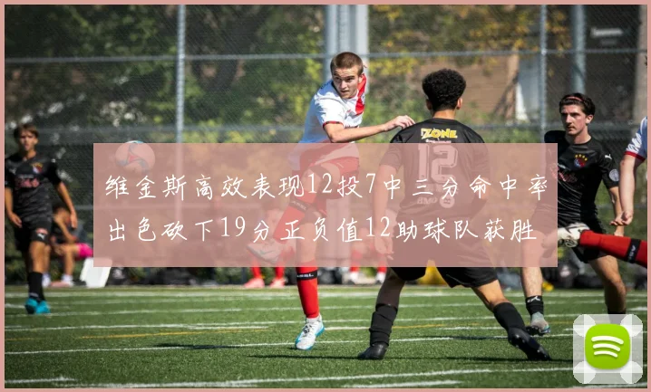 维金斯高效表现12投7中三分命中率出色砍下19分正负值12助球队获胜
