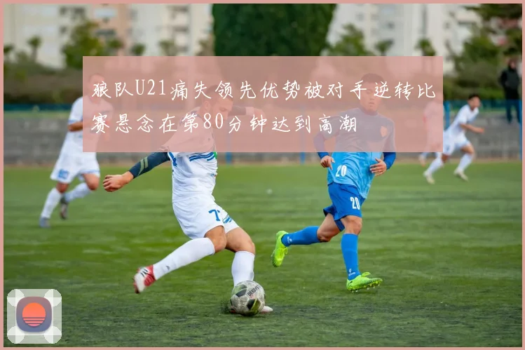 狼队U21痛失领先优势被对手逆转比赛悬念在第80分钟达到高潮